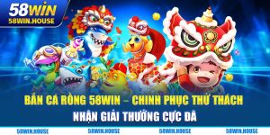 Bắn cá rồng 58WIN - Chinh phục thử thách nhận giải thưởng cực đã