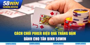 Cách Chơi Poker Hiệu Quả Thắng Đậm Dành Cho Tân Binh 58WIN
