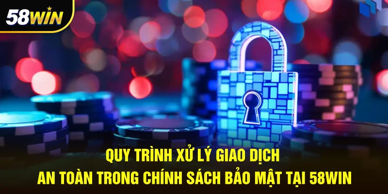 Quy trình xử lý giao dịch an toàn trong chính sách bảo mật tại 58WIN 