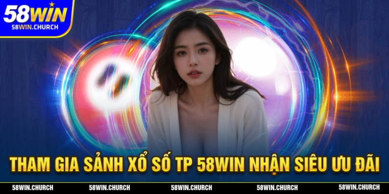Nhận nhiều ưu đãi siêu khủng cùng hệ thống xổ số TP 58WIN